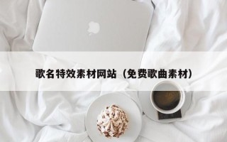 昌吉歌名特效素材网站（免费歌曲素材）